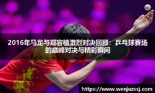 2016年马龙与郑容植激烈对决回顾：乒乓球赛场的巅峰对决与精彩瞬间