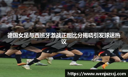 德国女足与西班牙激战正酣比分揭晓引发球迷热议