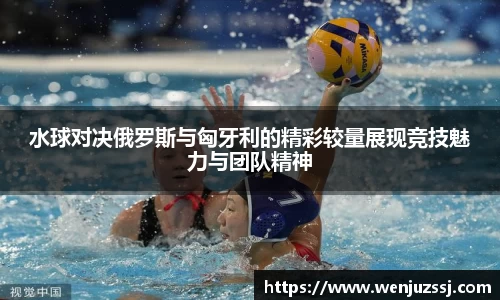 水球对决俄罗斯与匈牙利的精彩较量展现竞技魅力与团队精神